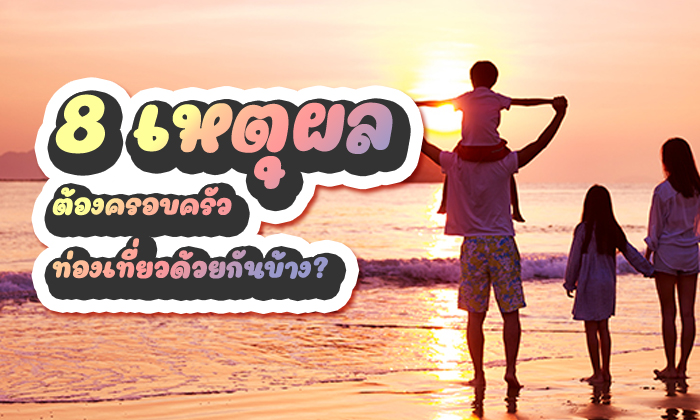 8 เหตุผล ที่เพื่อนๆควรพาครอบครัวออกไป ท่องเที่ยว ด้วยกันบ้าง?